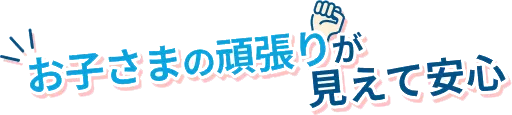 お子さまの頑張りが見えて安心