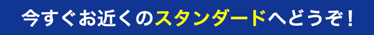 今すぐお近くのスタンダードへどうぞ！