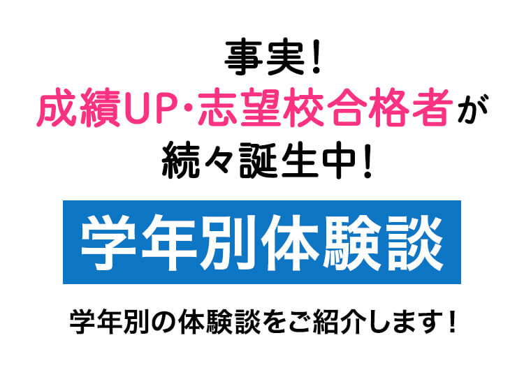事実！成績UP・志望校合格者が続々誕生中！学年別体験談