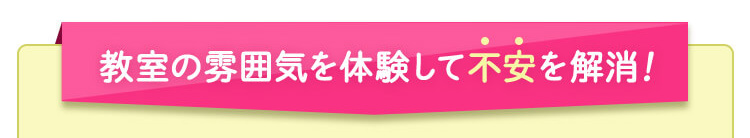 教室の雰囲気を体験して不安を解消！